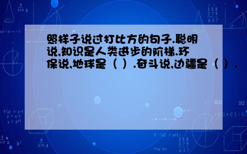 照样子说过打比方的句子.聪明说,知识是人类进步的阶梯.环保说,地球是（ ）.奋斗说,边疆是（ ）.