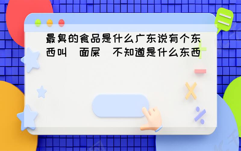 最臭的食品是什么广东说有个东西叫（面屎）不知道是什么东西