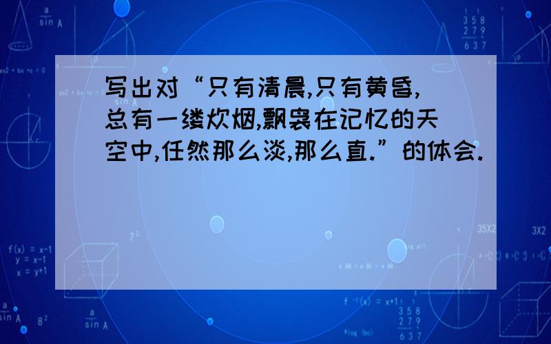 写出对“只有清晨,只有黄昏,总有一缕炊烟,飘袅在记忆的天空中,任然那么淡,那么直.”的体会.