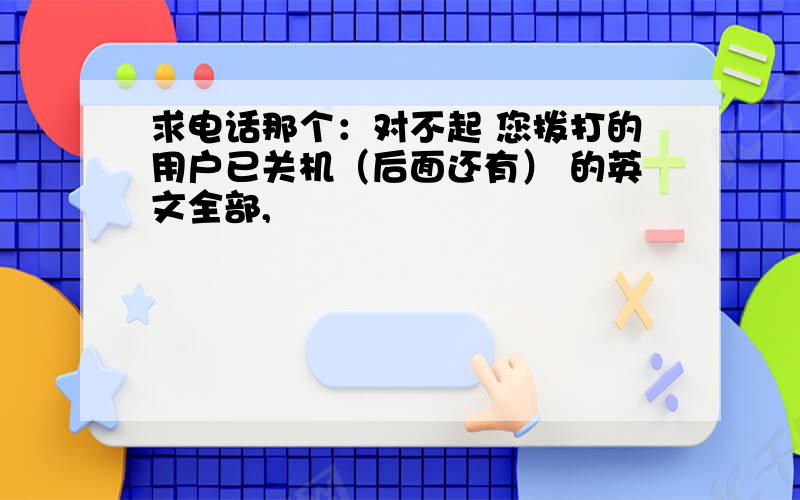 求电话那个：对不起 您拨打的用户已关机（后面还有） 的英文全部,