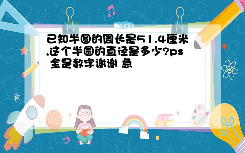 已知半圆的周长是51.4厘米,这个半圆的直径是多少?ps 全是数字谢谢 急