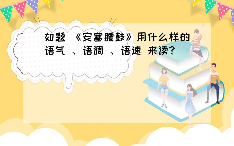 如题 《安塞腰鼓》用什么样的语气 、语调 、语速 来读?