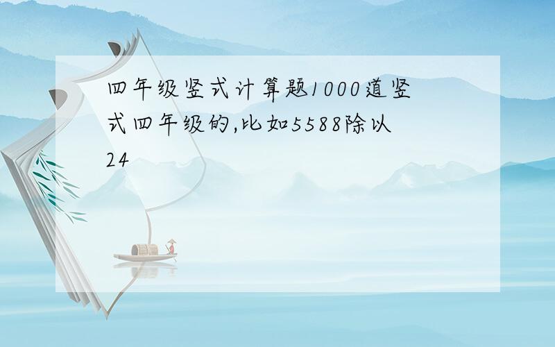 四年级竖式计算题1000道竖式四年级的,比如5588除以24