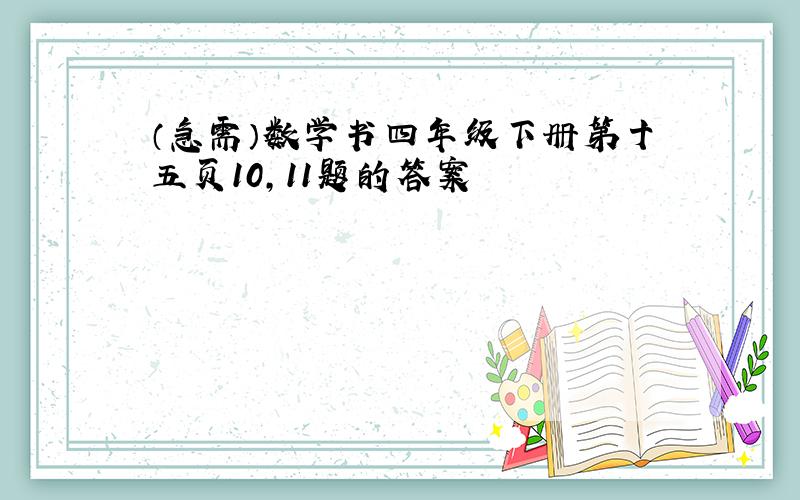 （急需）数学书四年级下册第十五页10,11题的答案