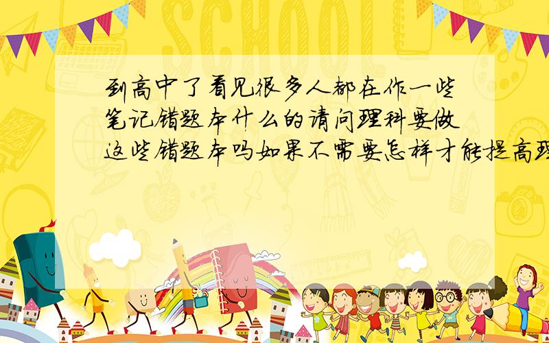 到高中了看见很多人都在作一些笔记错题本什么的请问理科要做这些错题本吗如果不需要怎样才能提高理科成绩