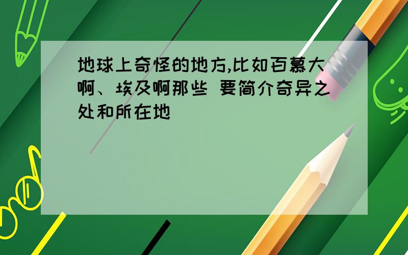 地球上奇怪的地方,比如百慕大啊、埃及啊那些 要简介奇异之处和所在地