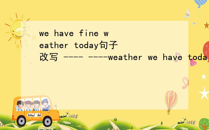 we have fine weather today句子改写 ---- ----weather we have toda