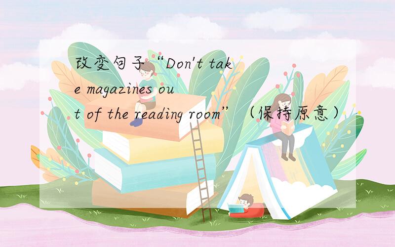 改变句子“Don't take magazines out of the reading room”（保持原意）