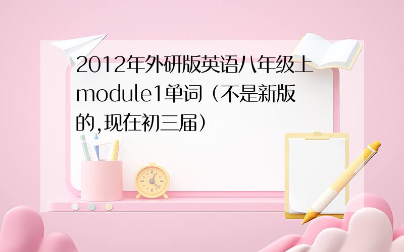 2012年外研版英语八年级上module1单词（不是新版的,现在初三届）