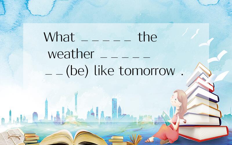 What _____ the weather _______(be) like tomorrow .