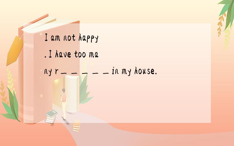 I am not happy.I have too many r_____in my house.