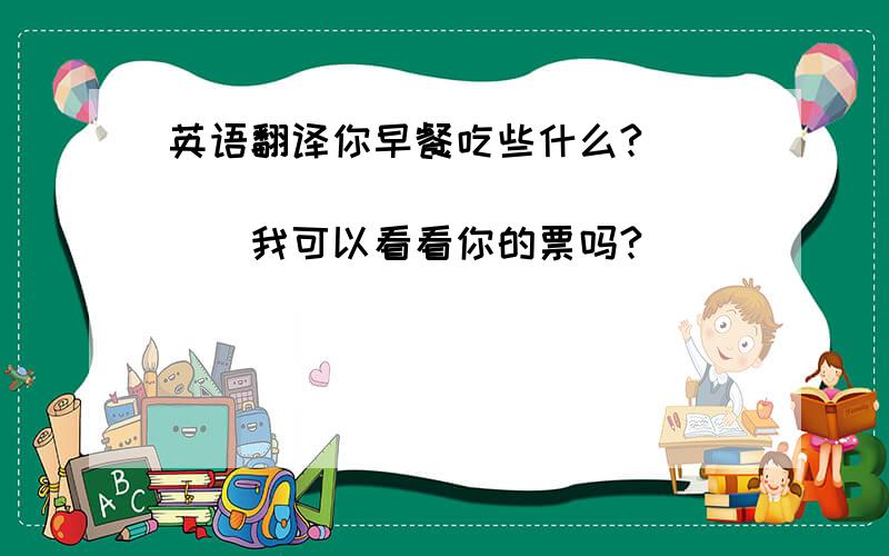 英语翻译你早餐吃些什么?__________________我可以看看你的票吗?__________________请呆