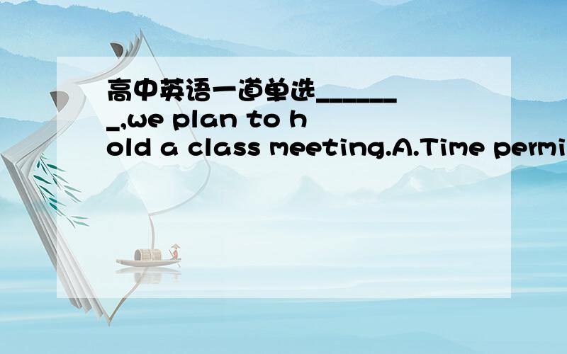 高中英语一道单选_______,we plan to hold a class meeting.A.Time permi