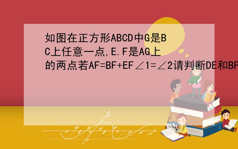 如图在正方形ABCD中G是BC上任意一点,E.F是AG上的两点若AF=BF+EF∠1=∠2请判断DE和BF的位置关系