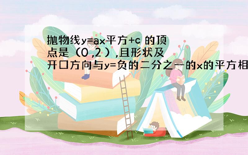 抛物线y=ax平方+c 的顶点是（0 ,2 ）,且形状及开口方向与y=负的二分之一的x的平方相同