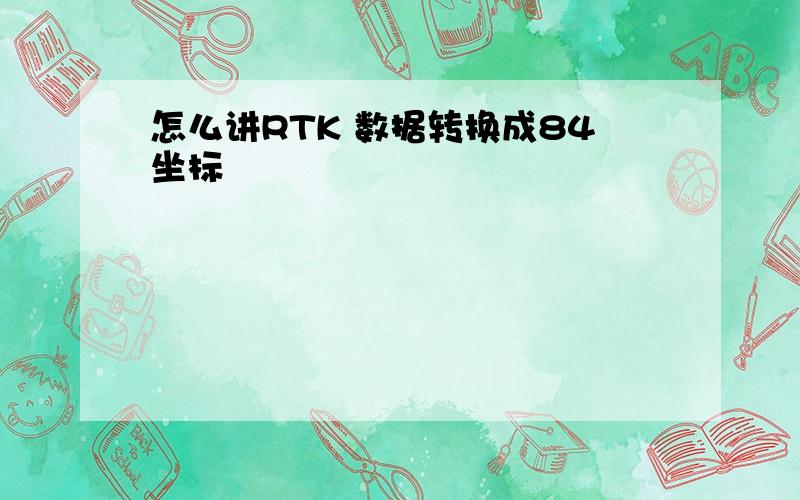 怎么讲RTK 数据转换成84坐标