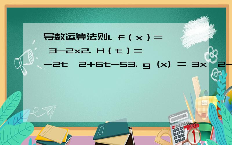 导数运算法则1. f（x）= 3-2x2. H（t）= -2t^2+6t-53. g (x) = 3x^2-1/4x4.