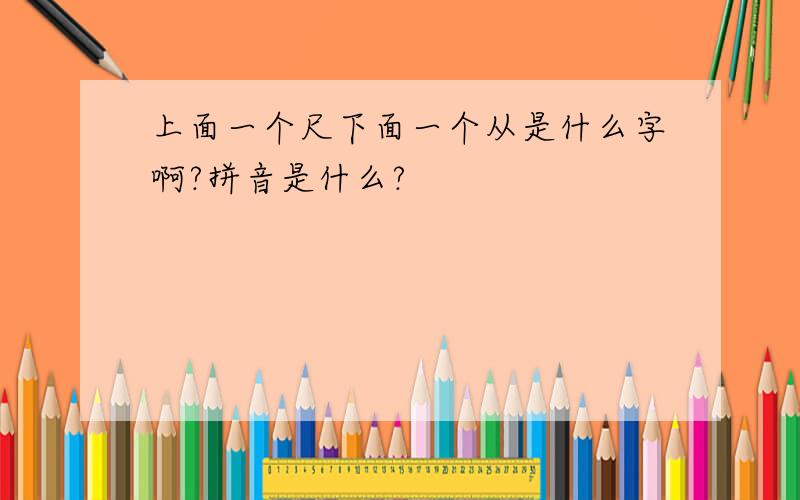 上面一个尺下面一个从是什么字啊?拼音是什么?