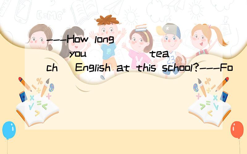 ---How long ____you ____(teach) English at this school?---Fo