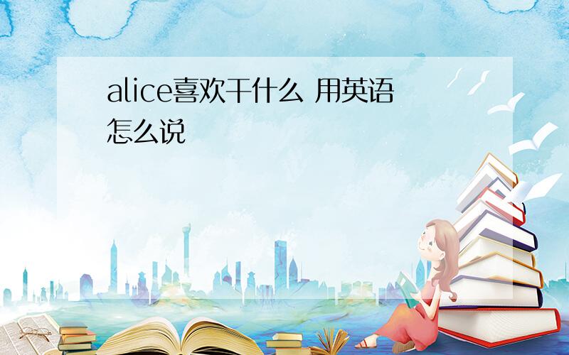 alice喜欢干什么 用英语怎么说