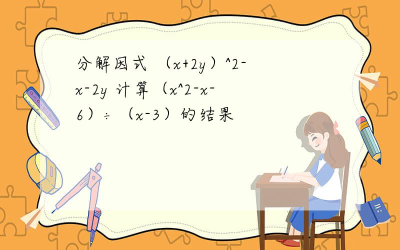 分解因式 （x+2y）^2-x-2y 计算（x^2-x-6）÷（x-3）的结果