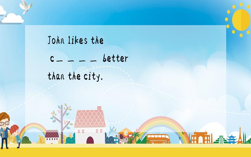 John likes the c____ better than the city.