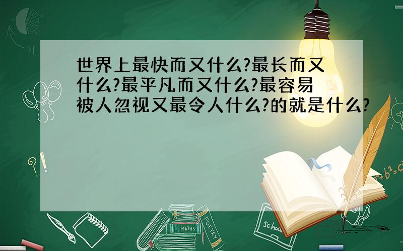 世界上最快而又什么?最长而又什么?最平凡而又什么?最容易被人忽视又最令人什么?的就是什么?