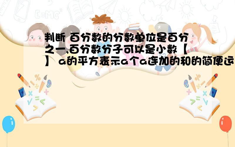 判断 百分数的分数单位是百分之一,百分数分子可以是小数【】 a的平方表示a个a连加的和的简便运算【】