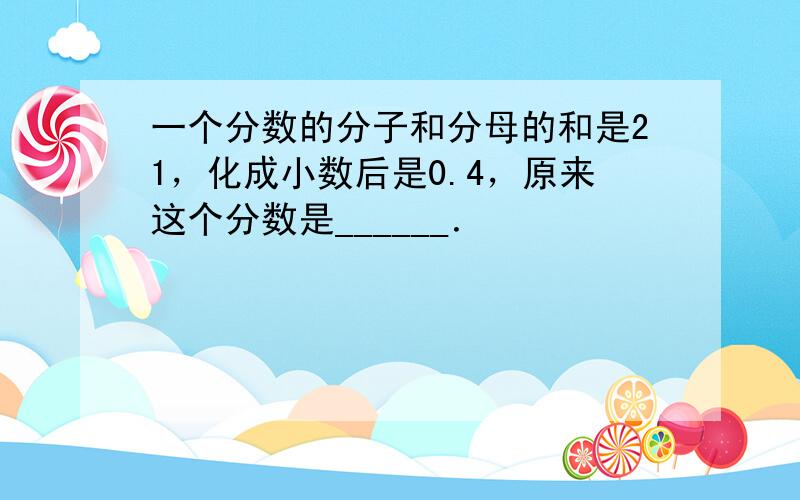 一个分数的分子和分母的和是21，化成小数后是0.4，原来这个分数是______．