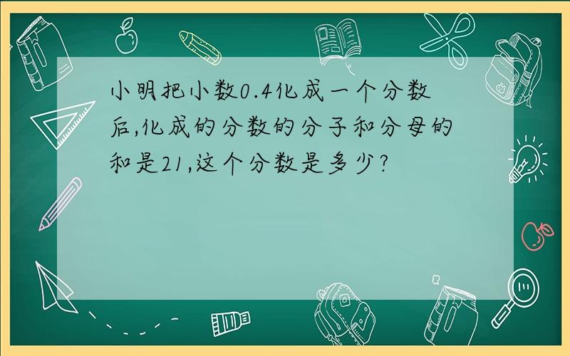 小明把小数0.4化成一个分数后,化成的分数的分子和分母的和是21,这个分数是多少?