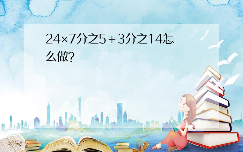 24×7分之5＋3分之14怎么做?