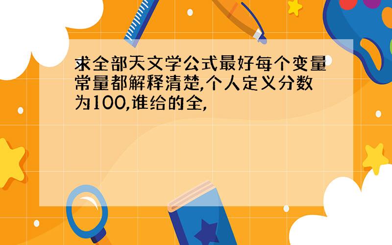 求全部天文学公式最好每个变量常量都解释清楚,个人定义分数为100,谁给的全,