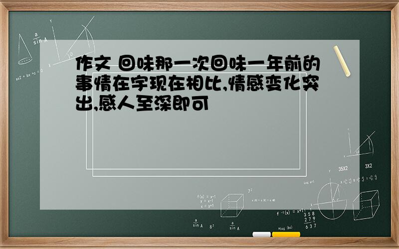 作文 回味那一次回味一年前的事情在宇现在相比,情感变化突出,感人至深即可