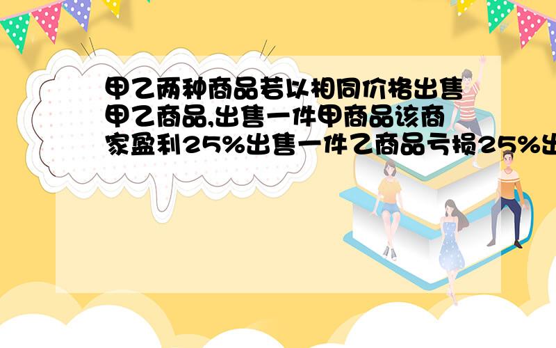 甲乙两种商品若以相同价格出售甲乙商品,出售一件甲商品该商家盈利25%出售一件乙商品亏损25%出售售价为60