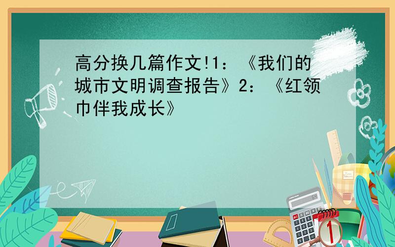 高分换几篇作文!1：《我们的城市文明调查报告》2：《红领巾伴我成长》