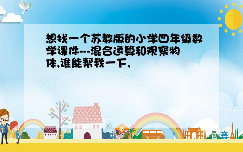 想找一个苏教版的小学四年级数学课件---混合运算和观察物体,谁能帮我一下,