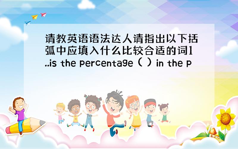 请教英语语法达人请指出以下括弧中应填入什么比较合适的词1..is the percentage ( ) in the p