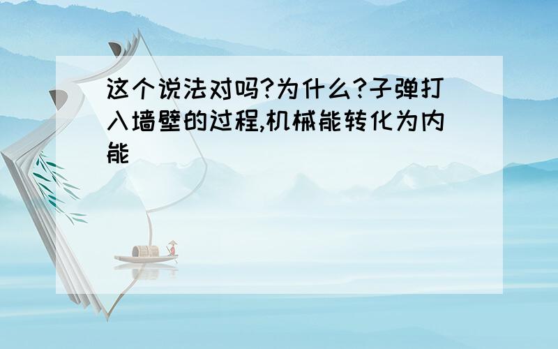 这个说法对吗?为什么?子弹打入墙壁的过程,机械能转化为内能