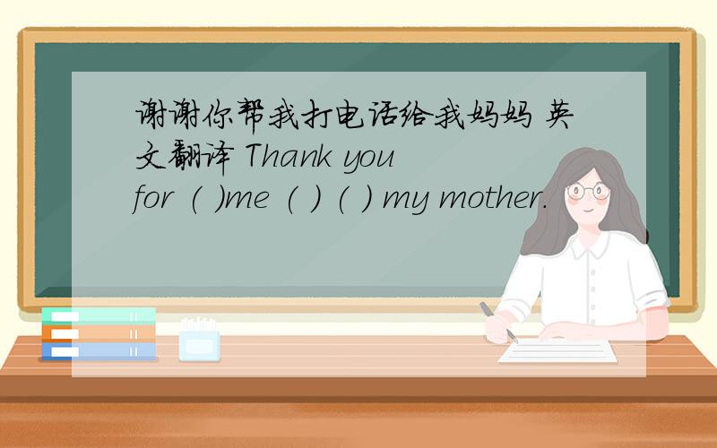 谢谢你帮我打电话给我妈妈 英文翻译 Thank you for ( )me ( ) ( ) my mother.