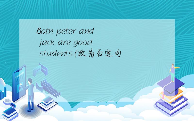 Both peter and jack are good students（改为否定句