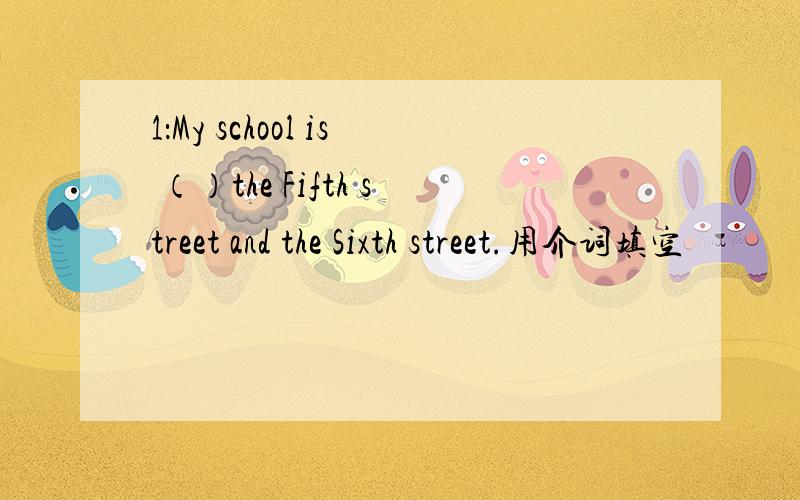 1：My school is （）the Fifth street and the Sixth street.用介词填空