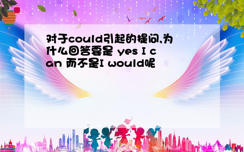 对于could引起的提问,为什么回答要是 yes I can 而不是I would呢