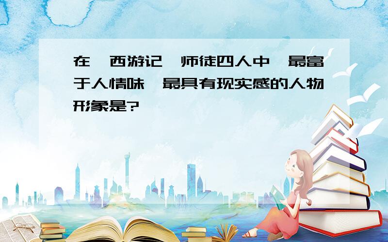 在《西游记》师徒四人中,最富于人情味,最具有现实感的人物形象是?