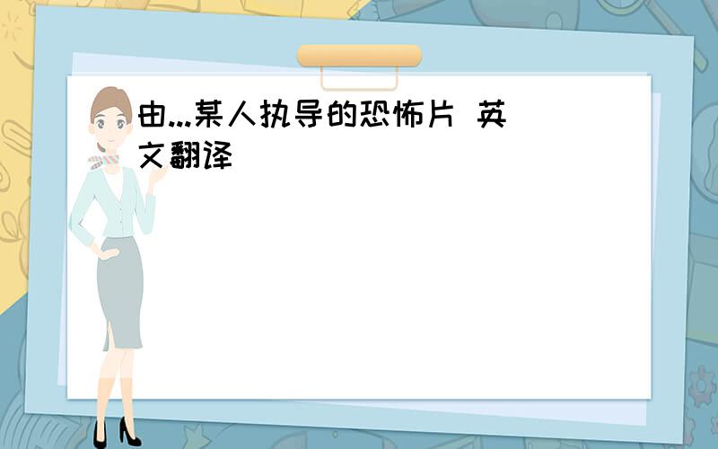 由...某人执导的恐怖片 英文翻译