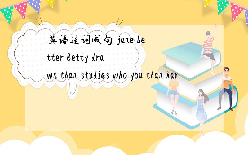 英语连词成句 jane better Betty draws than studies who you than har