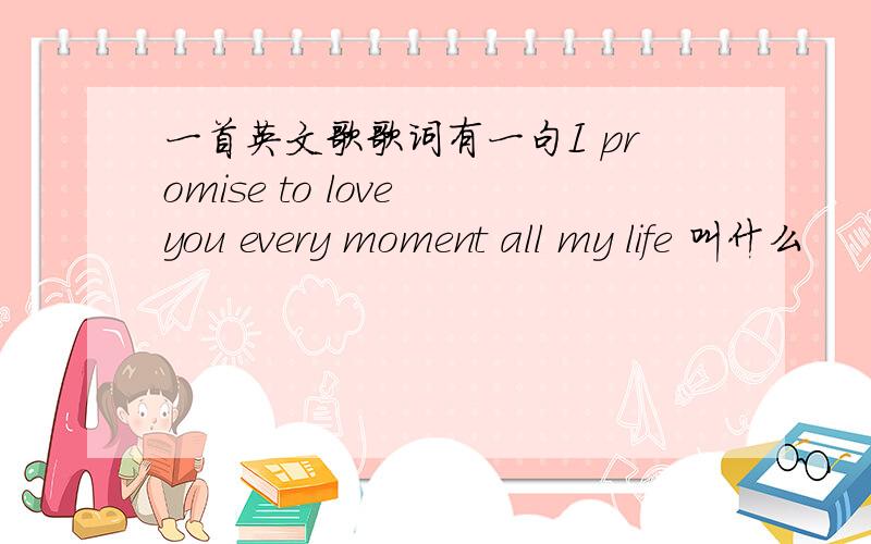 一首英文歌歌词有一句I promise to love you every moment all my life 叫什么