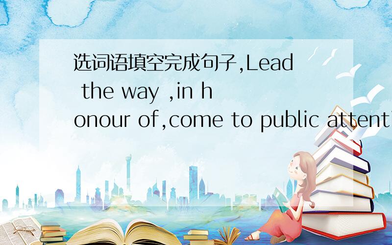 选词语填空完成句子,Lead the way ,in honour of,come to public attentio