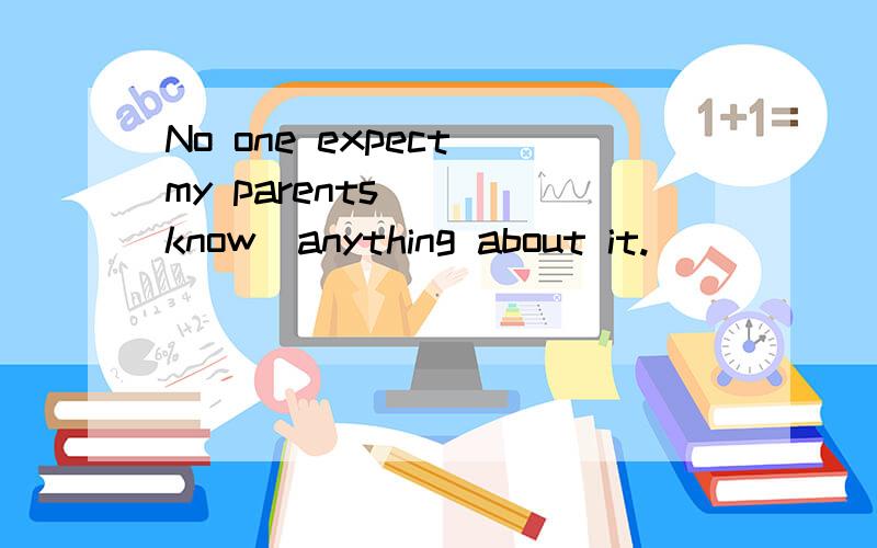 No one expect my parents___(know)anything about it.