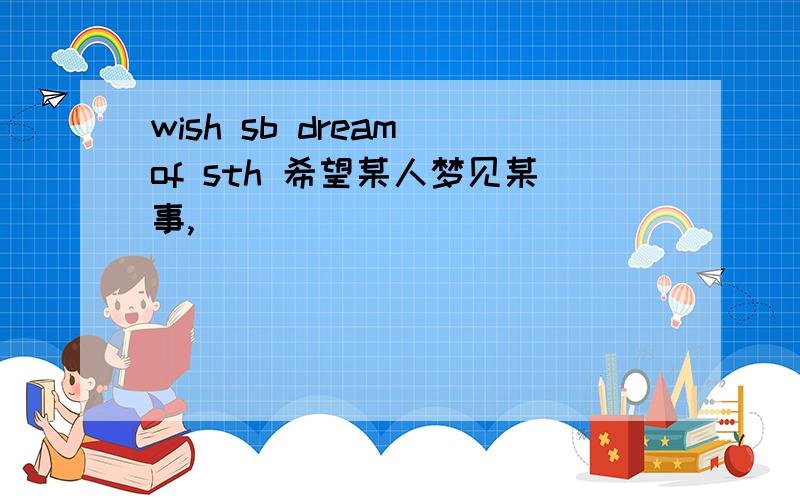 wish sb dream of sth 希望某人梦见某事,