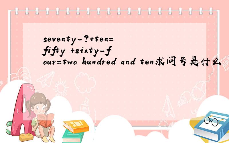 seventy-?+ten=fifty +sixty-four=two hundred and ten求问号是什么